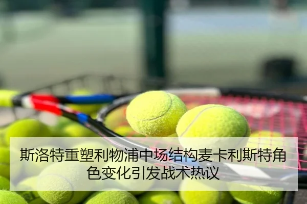 斯洛特重塑利物浦中场结构麦卡利斯特角色变化引发战术热议
