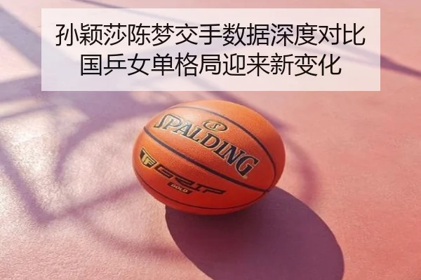 孙颖莎陈梦交手数据深度对比 国乒女单格局迎来新变化