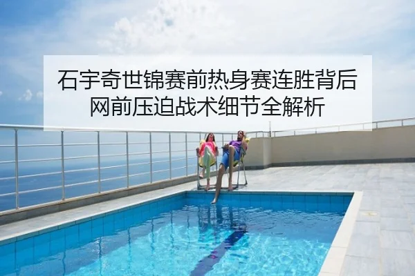 石宇奇世锦赛前热身赛连胜背后 网前压迫战术细节全解析
