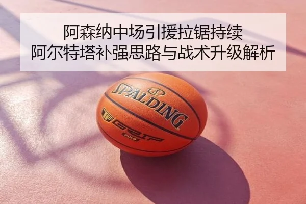 阿森纳中场引援拉锯持续 阿尔特塔补强思路与战术升级解析