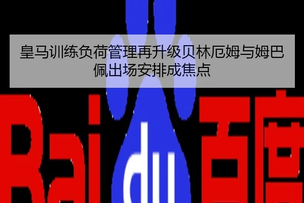 皇马训练负荷管理再升级贝林厄姆与姆巴佩出场安排成焦点