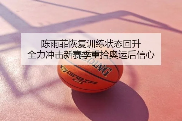 陈雨菲恢复训练状态回升 全力冲击新赛季重拾奥运后信心
